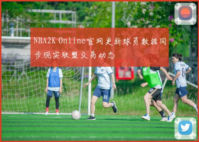 NBA2K Online官网更新球员数据同步现实联盟交易动态