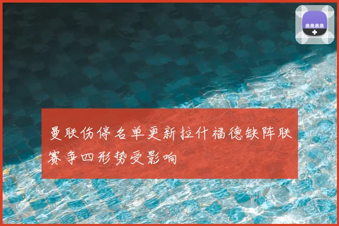曼联伤停名单更新拉什福德缺阵联赛争四形势受影响