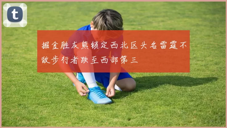 掘金胜灰熊锁定西北区头名雷霆不敌步行者跌至西部第三