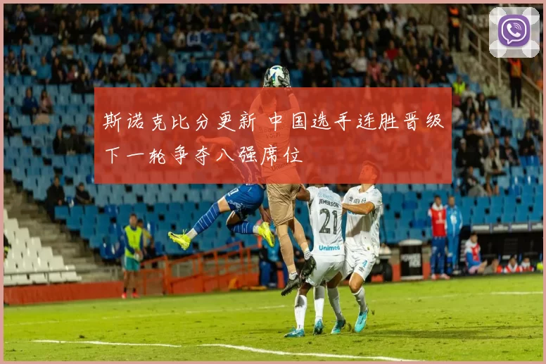 斯诺克比分更新 中国选手连胜晋级下一轮争夺八强席位