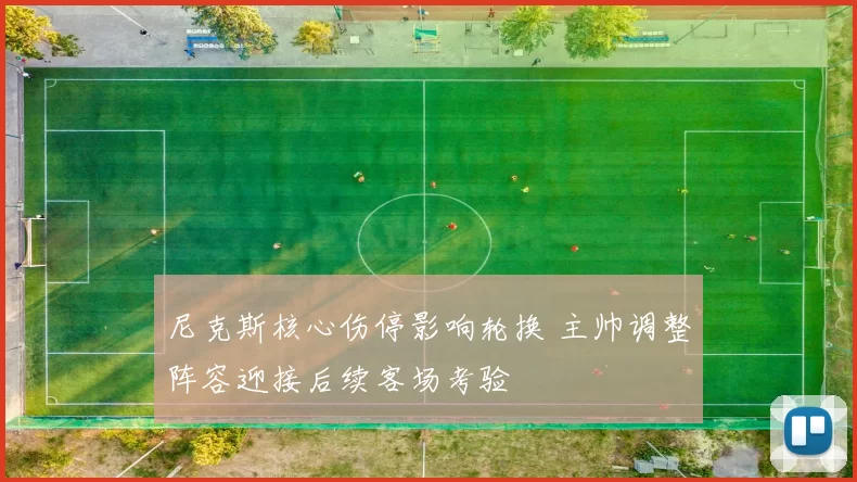 尼克斯核心伤停影响轮换 主帅调整阵容迎接后续客场考验