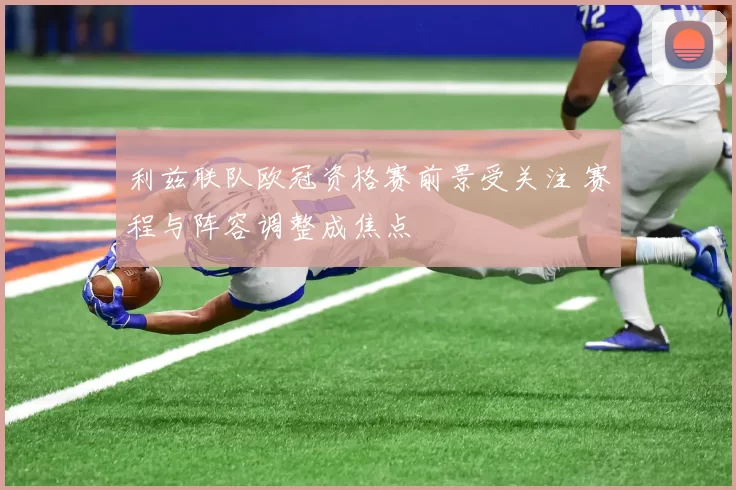 利兹联队欧冠资格赛前景受关注 赛程与阵容调整成焦点