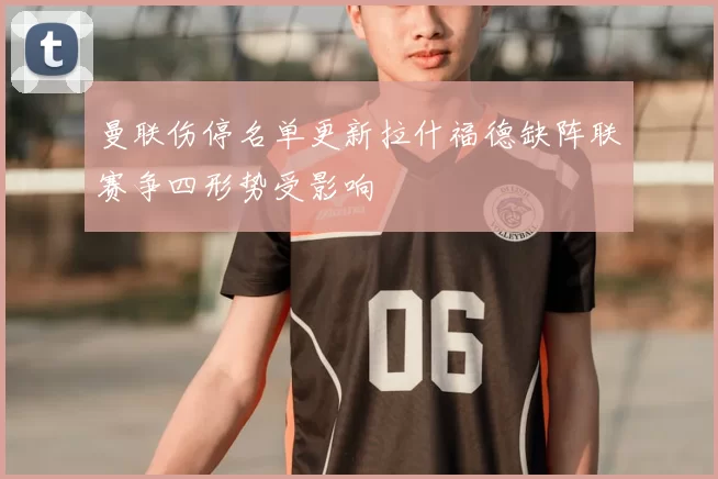 曼联伤停名单更新拉什福德缺阵联赛争四形势受影响