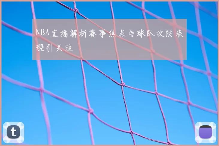 NBA直播解析赛事焦点与球队攻防表现引关注