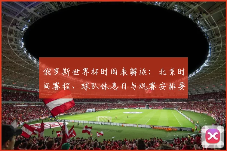 俄罗斯世界杯时间表解读：北京时间赛程、球队休息日与观赛安排要点