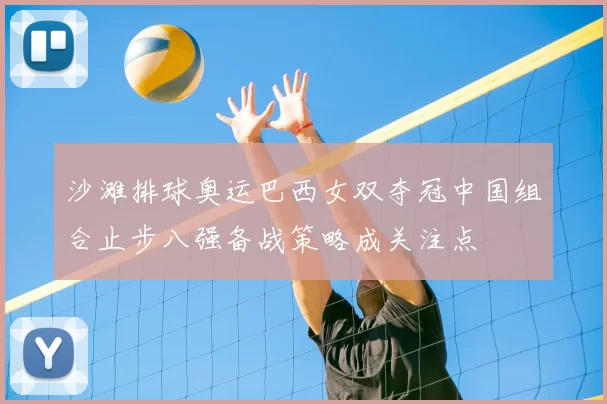 沙滩排球奥运巴西女双夺冠中国组合止步八强备战策略成关注点