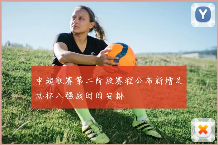 中超联赛第二阶段赛程公布新增足协杯八强战时间安排