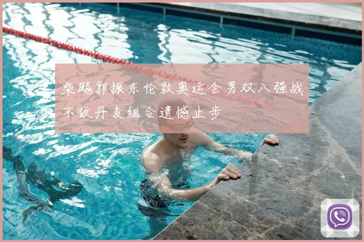 柴飚郭振东伦敦奥运会男双八强战不敌丹麦组合遗憾止步