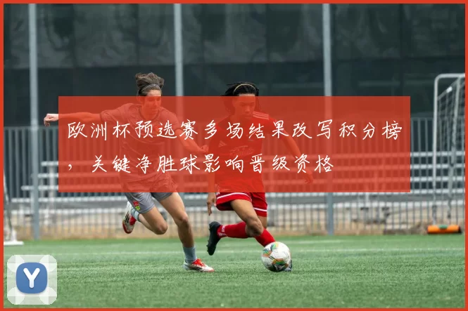 欧洲杯预选赛多场结果改写积分榜,关键净胜球影响晋级资格