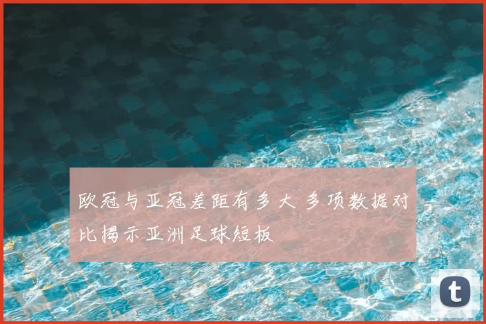 欧冠与亚冠差距有多大 多项数据对比揭示亚洲足球短板