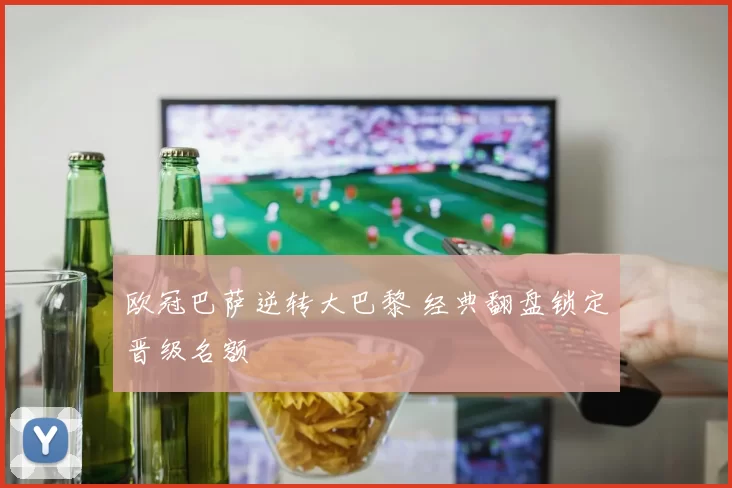 欧冠巴萨逆转大巴黎 经典翻盘锁定晋级名额