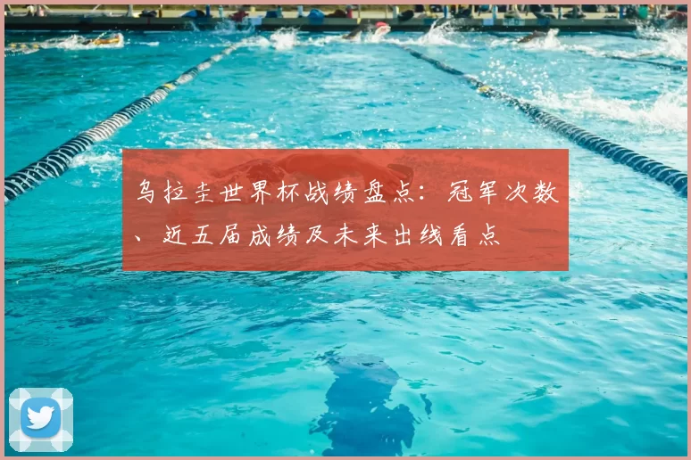 乌拉圭世界杯战绩盘点：冠军次数、近五届成绩及未来出线看点