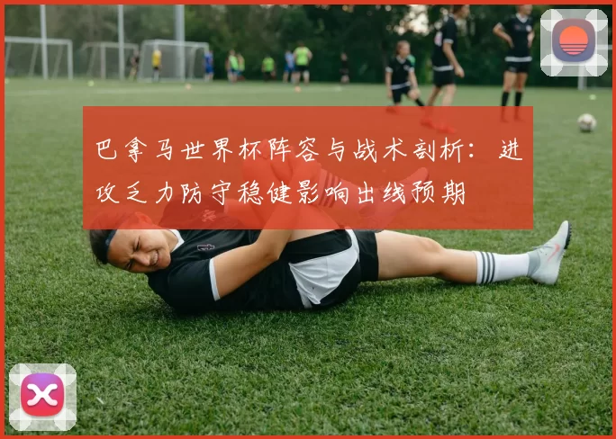 巴拿马世界杯阵容与战术剖析:进攻乏力防守稳健影响出线预期