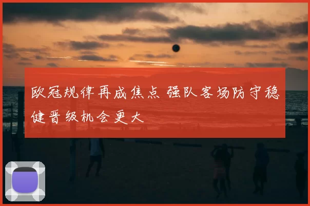 欧冠规律再成焦点 强队客场防守稳健晋级机会更大