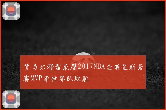 贾马尔穆雷荣膺2017NBA全明星新秀赛MVP率世界队取胜