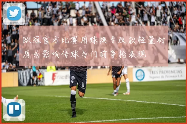 欧冠官方比赛用球换季改款轻量材质或影响传球与门前争抢表现