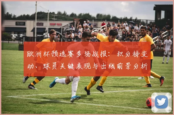 欧洲杯预选赛多场战报:积分榜变动、球员关键表现与出线前景分析