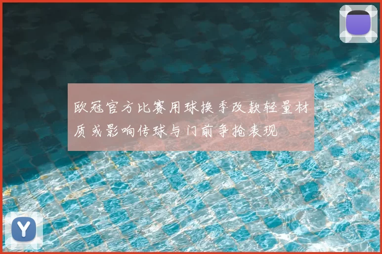 欧冠官方比赛用球换季改款轻量材质或影响传球与门前争抢表现