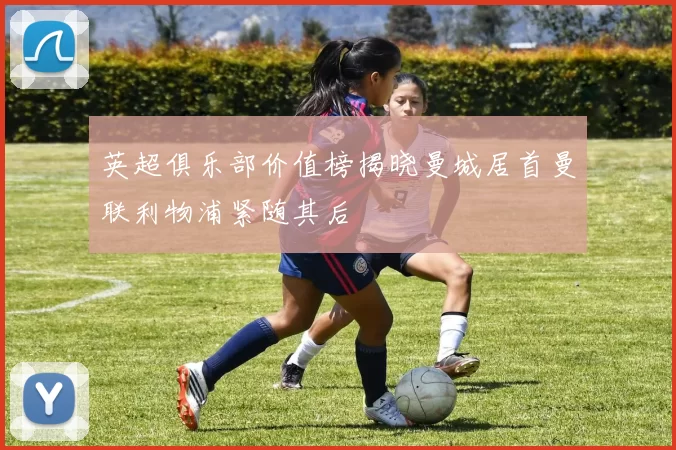 英超俱乐部价值榜揭晓曼城居首曼联利物浦紧随其后