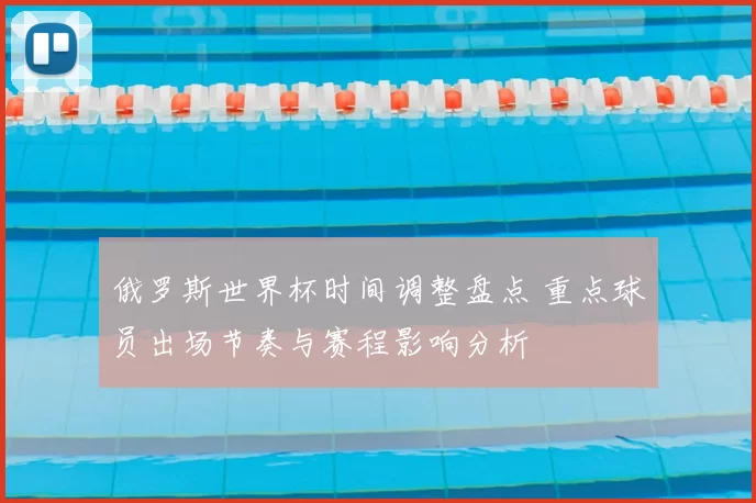 俄罗斯世界杯时间调整盘点 重点球员出场节奏与赛程影响分析