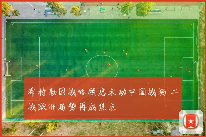 希特勒因战略顾虑未动中国战场 二战欧洲局势再成焦点