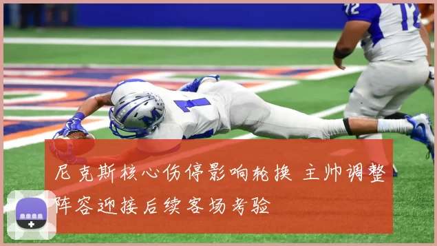 尼克斯核心伤停影响轮换 主帅调整阵容迎接后续客场考验