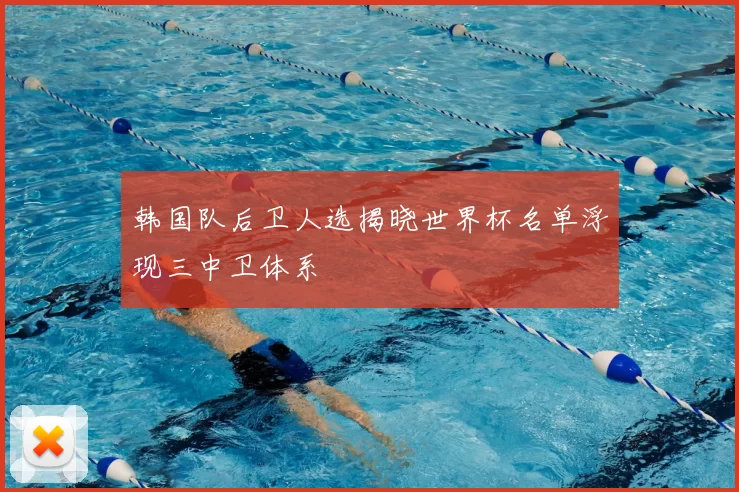 韩国队后卫人选揭晓世界杯名单浮现三中卫体系