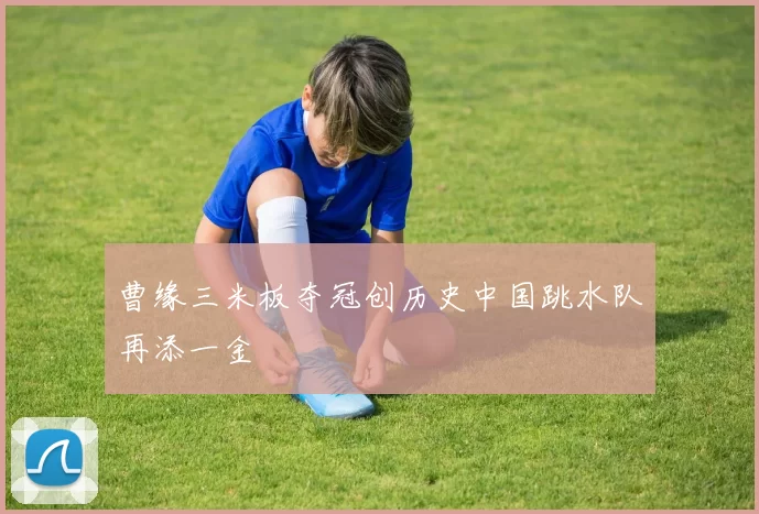 曹缘三米板夺冠创历史中国跳水队再添一金