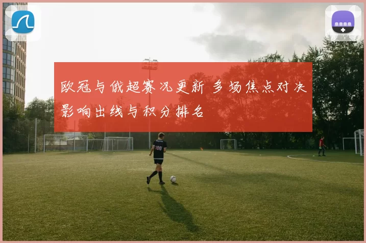 欧冠与俄超赛况更新 多场焦点对决影响出线与积分排名