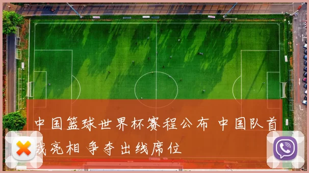 中国篮球世界杯赛程公布 中国队首战亮相 争夺出线席位