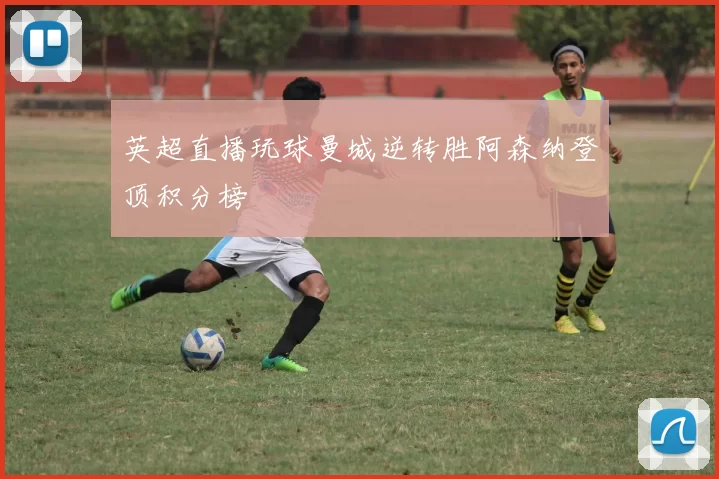 英超直播玩球曼城逆转胜阿森纳登顶积分榜