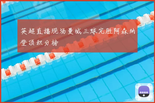 英超直播现场曼城三球完胜阿森纳登顶积分榜