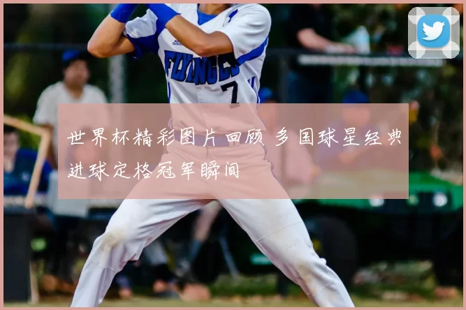 世界杯精彩图片回顾 多国球星经典进球定格冠军瞬间