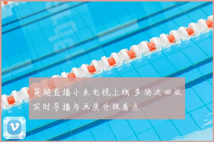 英超直播小米电视上线 多场次回放实时导播与画质升级看点