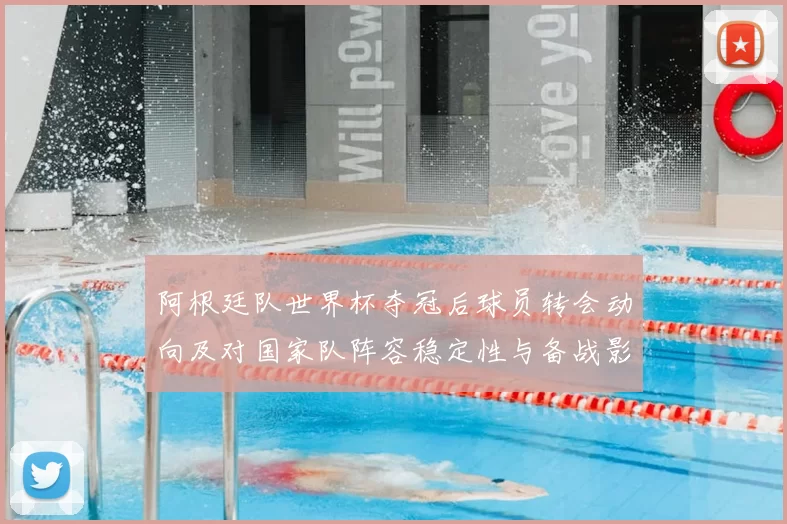 阿根廷队世界杯夺冠后球员转会动向及对国家队阵容稳定性与备战影响