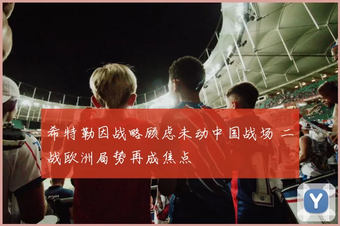 希特勒因战略顾虑未动中国战场 二战欧洲局势再成焦点