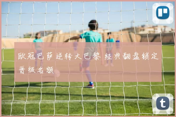 欧冠巴萨逆转大巴黎 经典翻盘锁定晋级名额