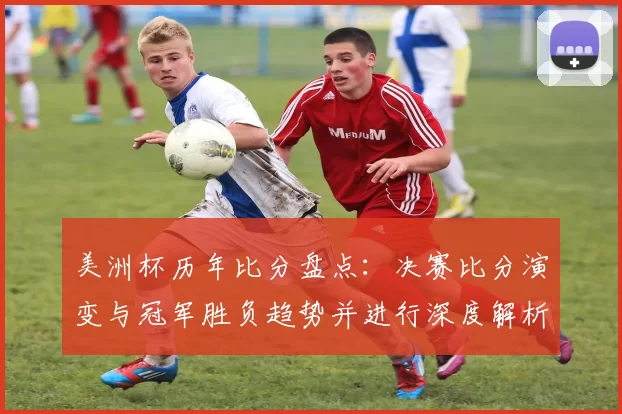 美洲杯历年比分盘点：决赛比分演变与冠军胜负趋势并进行深度解析