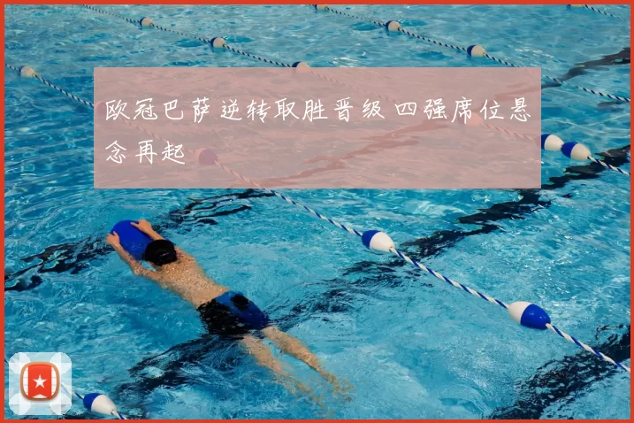 欧冠巴萨逆转取胜晋级 四强席位悬念再起