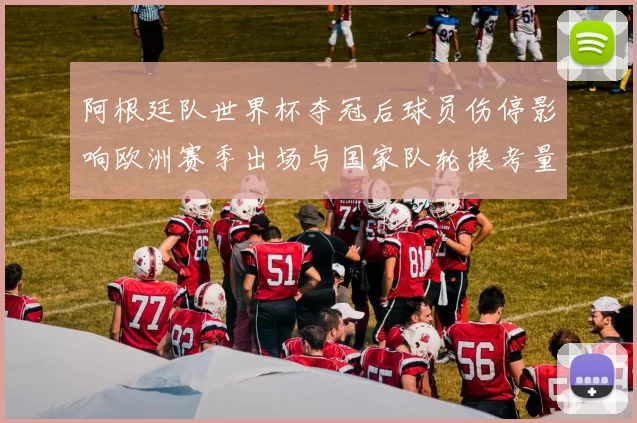 阿根廷队世界杯夺冠后球员伤停影响欧洲赛季出场与国家队轮换考量