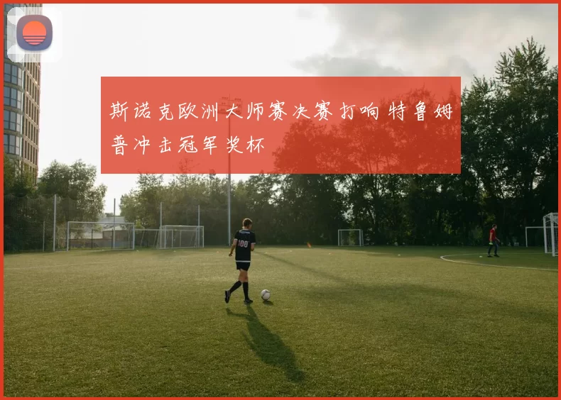 斯诺克欧洲大师赛决赛打响 特鲁姆普冲击冠军奖杯