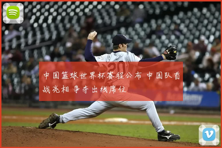 中国篮球世界杯赛程公布 中国队首战亮相 争夺出线席位