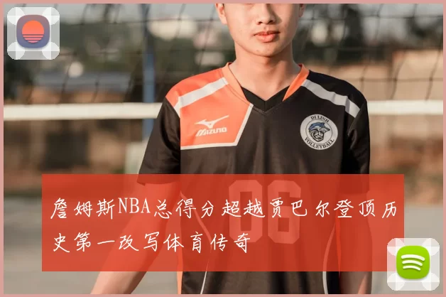 詹姆斯NBA总得分超越贾巴尔登顶历史第一改写体育传奇