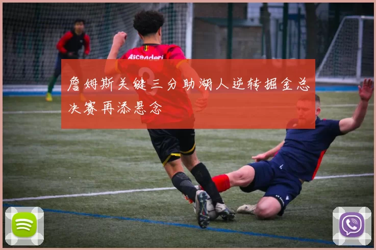 詹姆斯关键三分助湖人逆转掘金总决赛再添悬念