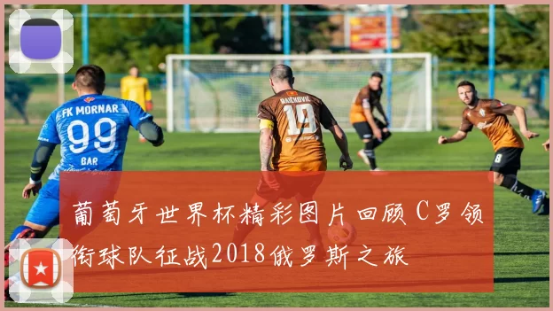 葡萄牙世界杯精彩图片回顾 C罗领衔球队征战2018俄罗斯之旅