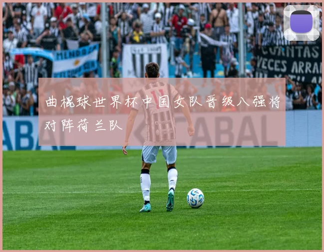 曲棍球世界杯中国女队晋级八强将对阵荷兰队