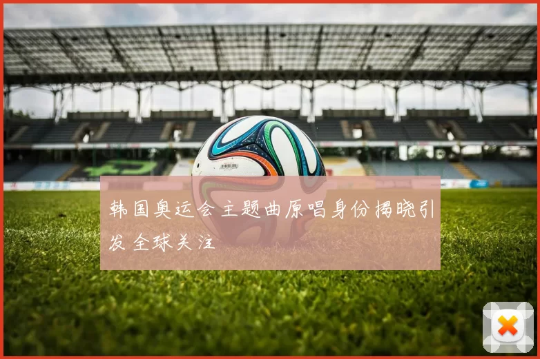 韩国奥运会主题曲原唱身份揭晓引发全球关注