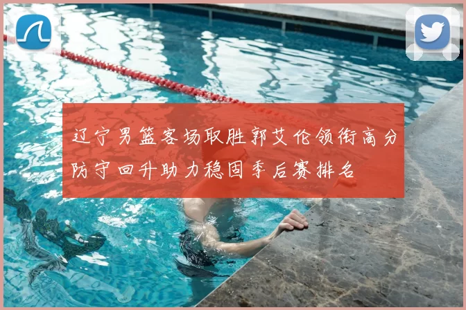 辽宁男篮客场取胜郭艾伦领衔高分防守回升助力稳固季后赛排名