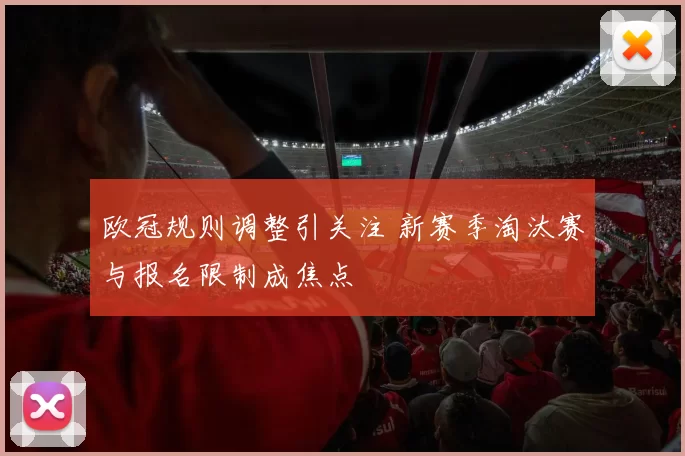 欧冠规则调整引关注 新赛季淘汰赛与报名限制成焦点