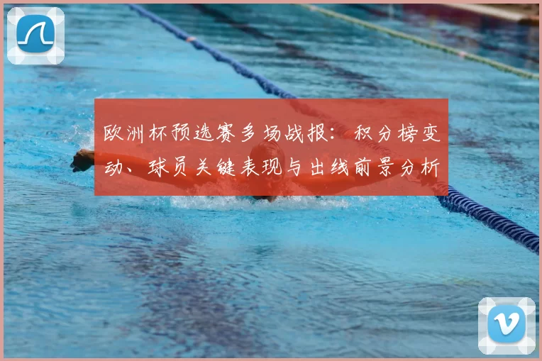 欧洲杯预选赛多场战报:积分榜变动、球员关键表现与出线前景分析